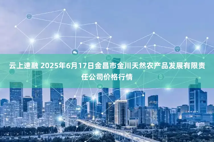 云上速融 2025年6月17日金昌市金川天然农产品发展有限责任公司价格行情