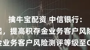 擒牛宝配资 中信银行：6月28日起，提高积存金业务客户风险测评等级至C3