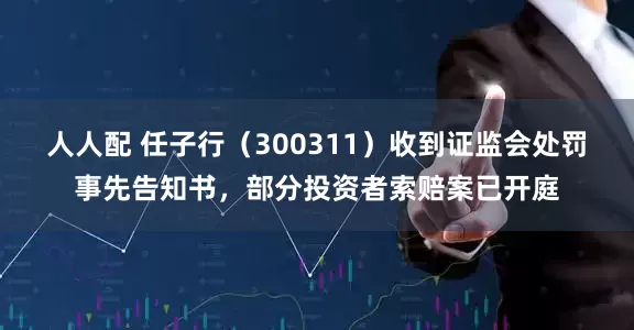 人人配 任子行（300311）收到证监会处罚事先告知书，部分投资者索赔案已开庭