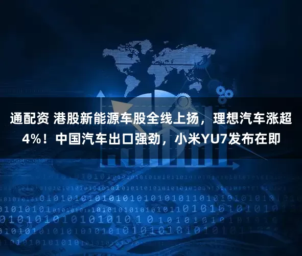 通配资 港股新能源车股全线上扬，理想汽车涨超4%！中国汽车出口强劲，小米YU7发布在即