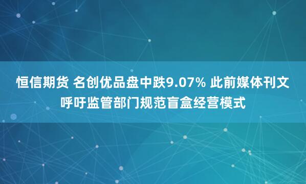 恒信期货 名创优品盘中跌9.07% 此前媒体刊文呼吁监管部门规范盲盒经营模式