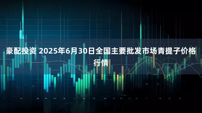 豪配投资 2025年6月30日全国主要批发市场青提子价格行情