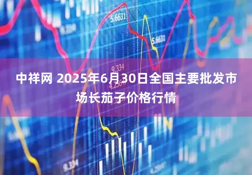 中祥网 2025年6月30日全国主要批发市场长茄子价格行情