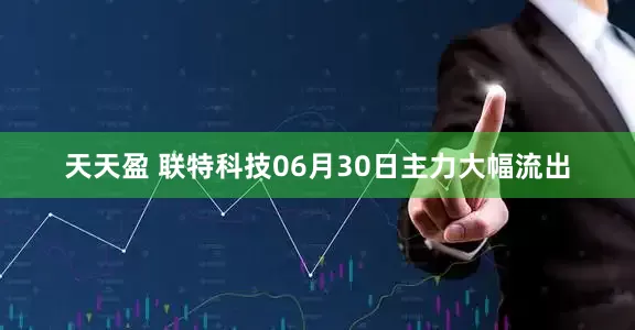 天天盈 联特科技06月30日主力大幅流出