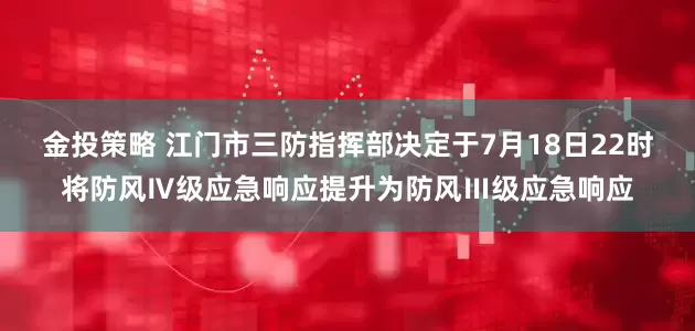 金投策略 江门市三防指挥部决定于7月18日22时将防风Ⅳ级应急响应提升为防风Ⅲ级应急响应