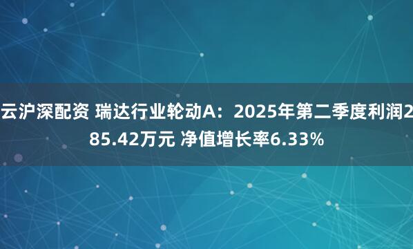 云沪深配资 瑞达行业轮动A：2025年第二季度利润285.42万元 净值增长率6.33%