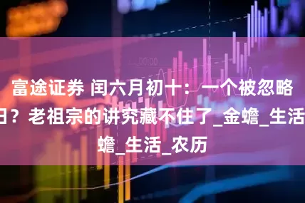 富途证券 闰六月初十：一个被忽略的吉日？老祖宗的讲究藏不住了_金蟾_生活_农历