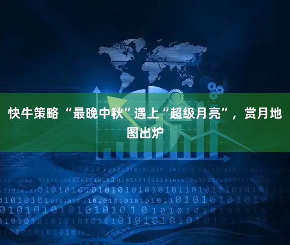 快牛策略 “最晚中秋”遇上“超级月亮”，赏月地图出炉