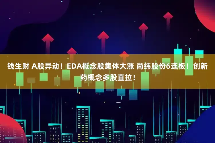 钱生财 A股异动！EDA概念股集体大涨 尚纬股份6连板！创新药概念多股直拉！