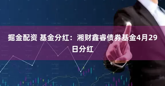 掘金配资 基金分红：湘财鑫睿债券基金4月29日分红