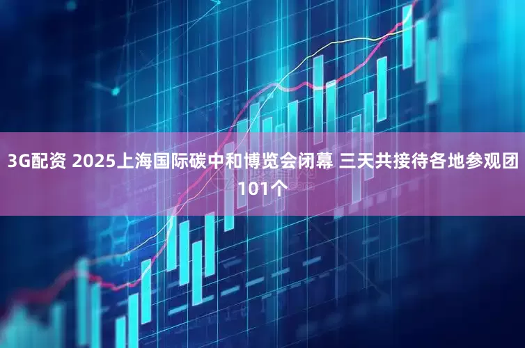 3G配资 2025上海国际碳中和博览会闭幕 三天共接待各地参观团101个