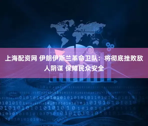 上海配资网 伊朗伊斯兰革命卫队：将彻底挫败敌人阴谋 保障民众安全