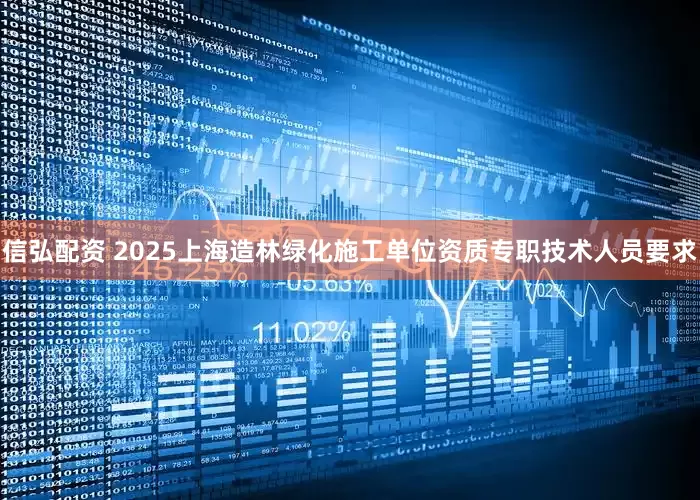 信弘配资 2025上海造林绿化施工单位资质专职技术人员要求