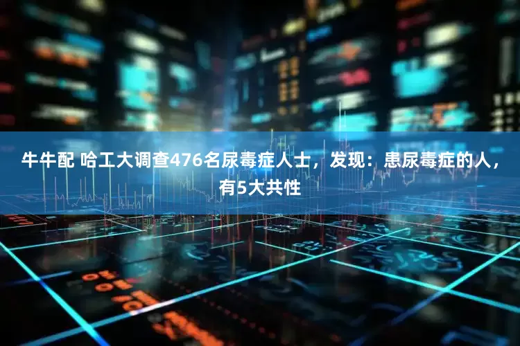 牛牛配 哈工大调查476名尿毒症人士,发现:患尿毒症的人,有5大共性
