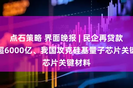 点石策略 界面晚报 | 民企再贷款余额超6000亿、我国攻克硅基量子芯片关键材料
