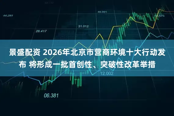 景盛配资 2026年北京市营商环境十大行动发布 将形成一批首创性、突破性改革举措