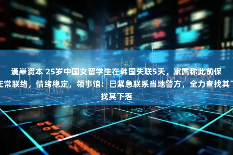 漢崋资本 25岁中国女留学生在韩国失联5天，家属称此前保持正常联络，情绪稳定，领事馆：已紧急联系当地警方，全力查找其下落