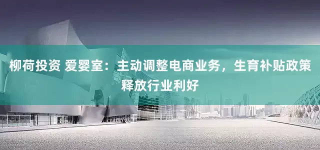 柳荷投资 爱婴室：主动调整电商业务，生育补贴政策释放行业利好